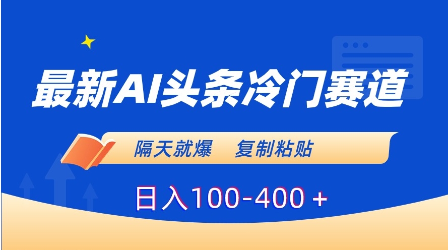 最新AI头条冷门赛道，隔天就爆，复制粘贴日入100-400＋-十一网创