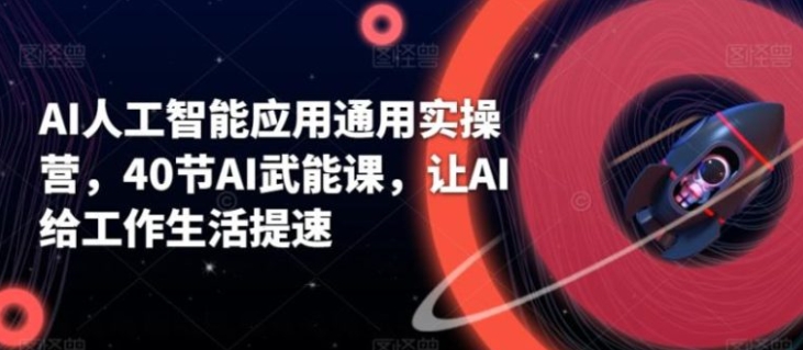 AI人工智能应用通用实操营，40节AI武能课，让AI给工作生活提速-十一网创