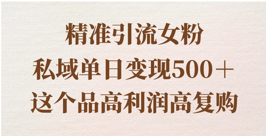 精准引流女粉，私域单日变现500＋，高利润高复购，保姆级实操教程分享-十一网创