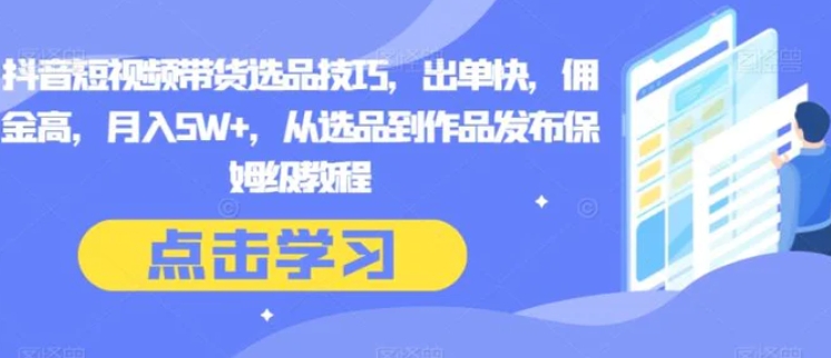 抖音短视频带货选品技巧，出单快，佣金高，月入5W+，从选品到作品发布保姆级教程-十一网创