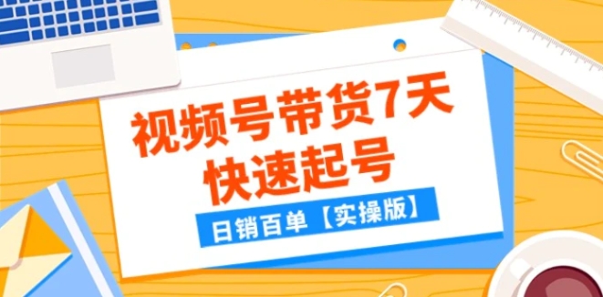 某公众号付费文章：视频号带货7天快速起号，日销百单【实操版】-十一网创