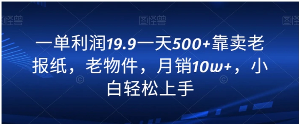 一单利润19.9一天500+靠卖老报纸，老物件，月销10w+，小白轻松上手-十一网创