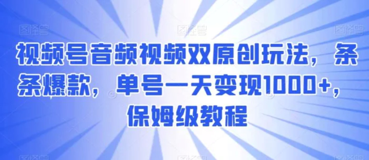 视频号音频视频双原创玩法，条条爆款，单号一天变现1000+，保姆级教程-十一网创