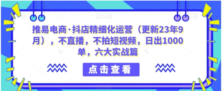 推易电商·抖店精细化运营，不直播，不拍短视频，日出1000单，六大实战篇-十一网创