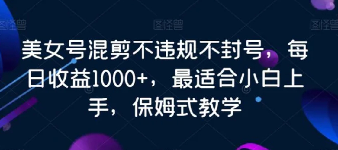 美女号混剪不违规不封号，每日收益1000+，最适合小白上手，保姆式教学-十一网创
