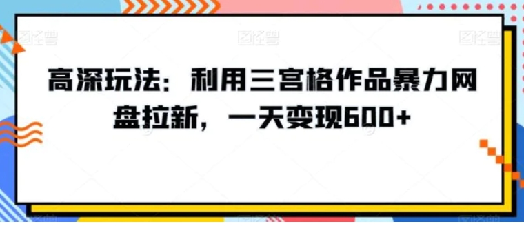 高深玩法：利用三宫格作品暴力网盘拉新，一天变现600+【揭秘】-十一网创
