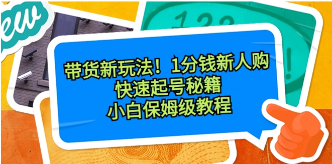 带货新玩法！1分钱新人购，快速起号秘籍！小白保姆级教程-十一网创