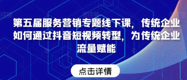 第五届服务营销专题线下课，传统企业如何通过抖音短视频转型，为传统企业流量赋能-十一网创