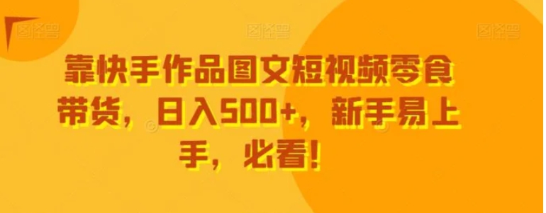 靠快手作品图文短视频零食带货，日入500+，新手易上手，必看！-十一网创