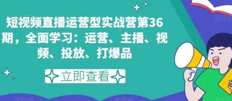 短视频直播运营型实战营第36期，全面学习：运营、主播、视频、投放、打爆品-十一网创