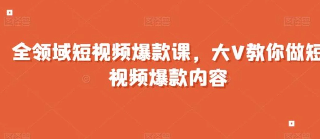 全领域短视频爆款课，全网两千万粉丝大V教你做短视频爆款内容-十一网创