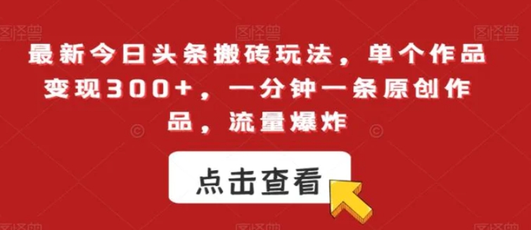 最新今日头条搬砖玩法，单个作品变现300+，一分钟一条原创作品，流量爆炸【揭秘】-十一网创