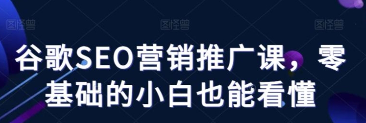 谷歌SEO营销推广课，零基础的小白也能看懂-十一网创