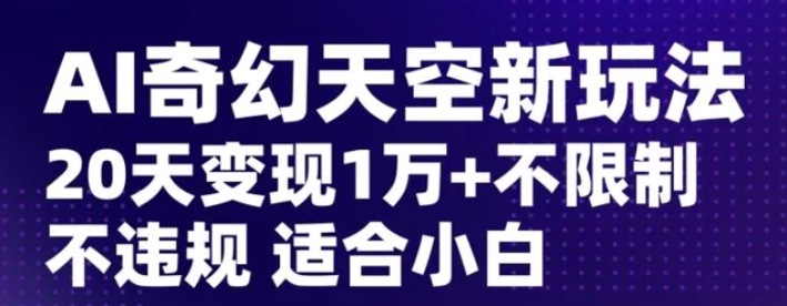 AI奇幻天空，20天变现五位数玩法，不限制不违规不封号玩法，适合小白操作【揭秘】-十一网创