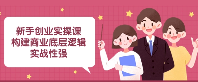 新手创业实操课：​构建商业底层逻辑，实战性强-十一网创