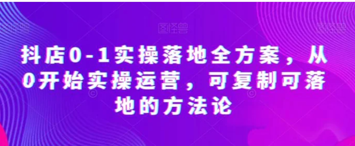 抖店0-1实操落地全方案，从0开始实操运营，可复制可落地的方法论-十一网创