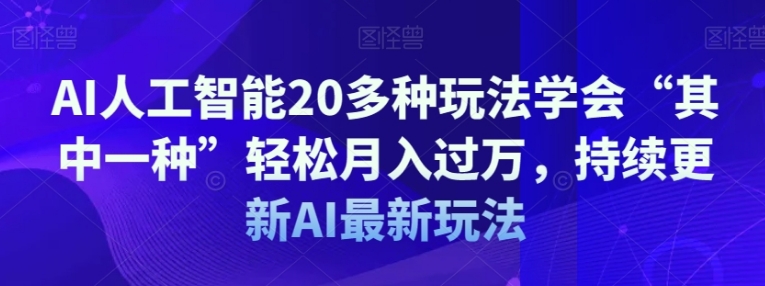 AI人工智能20多种玩法学会“其中一种”轻松月入过万，持续更新AI最新玩法-十一网创