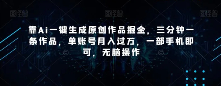 靠Ai一键生成原创作品掘金，三分钟一条作品，单账号月入过万，一部手机即可，无脑操作【揭秘】-十一网创