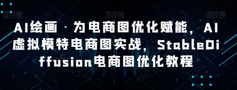 AI绘画·为电商图优化赋能，AI虚拟模特电商图实战，StableDiffusion电商图优化教程-十一网创