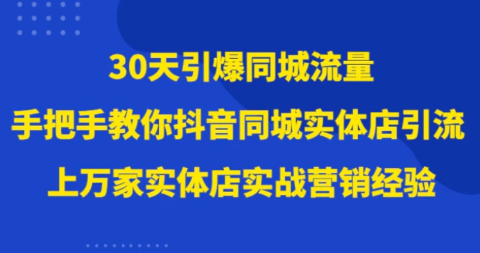30天引爆同城流量，上万家实体店实战营销经验大佬手把手教你抖音同城实体店引流-十一网创