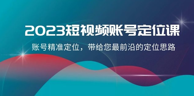 2023短视频账号-定位课，账号精准定位，带给您最前沿的定位思路-十一网创