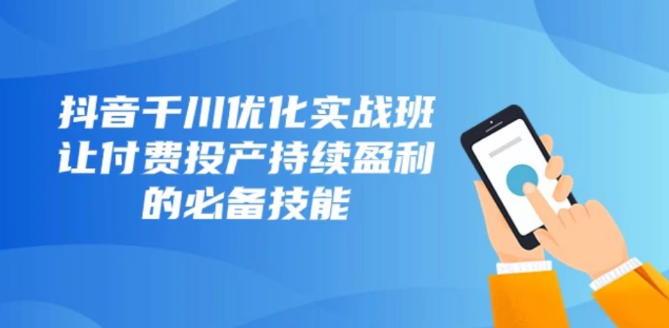 抖音千川优化实战班，让付费投产持续盈利的必备技能-十一网创