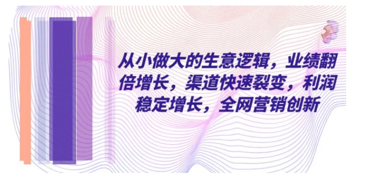 从小 做大的生意逻辑，业绩翻倍增长，渠道快速裂变，利润稳定增长-十一网创