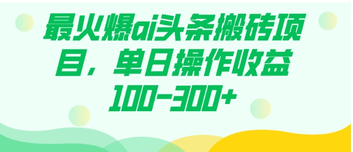 最火爆ai头条搬砖项目，单日操作收益100-300+-十一网创