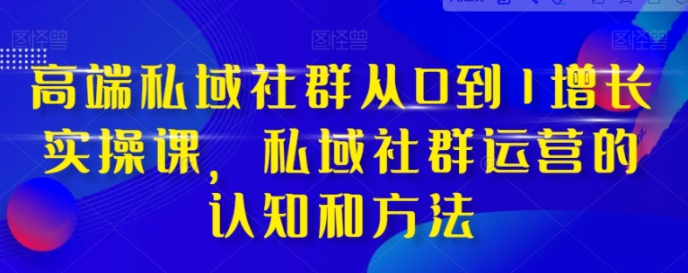 高端 私域社群从0到1增长实战课，私域社群运营的认知和方法-十一网创