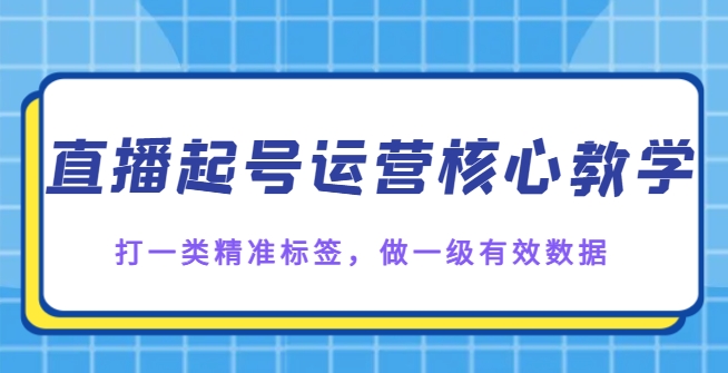 直播起号运营核心教学，打一类精准标签，做一级有效数据-十一网创