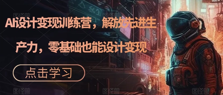 AI设计变现特训营，解放先进生产力，0基础也能设计变现-十一网创