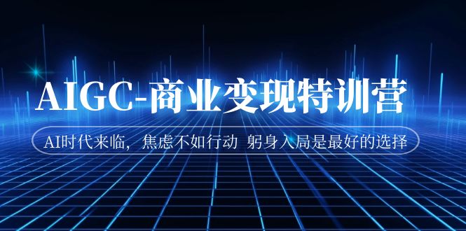 AIGC-商业变现特训营 AI时代来临，焦虑不如行动 躬身入局是最好的选择-十一网创