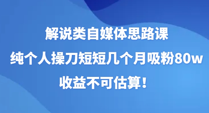 解说类自媒体思路课，纯个人操刀短短几个月吸粉80w，收益不可估算！-十一网创