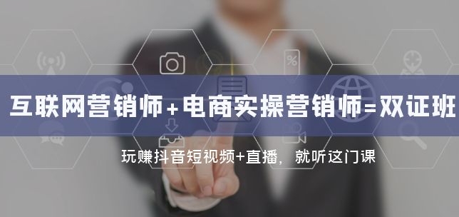 互联网·营销师+电商实操营销师=双证班：玩赚抖音短视频+直播 就听这门课-十一网创