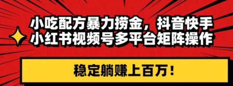小吃配方暴力捞金，抖音快手小红书视频号多平台矩阵操作，稳定躺赚上百万！-十一网创