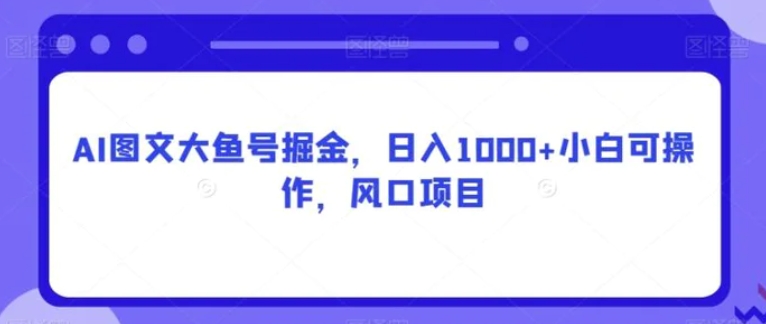 AI图文大鱼号掘金，日入1000+小白可操作，风口项目-十一网创