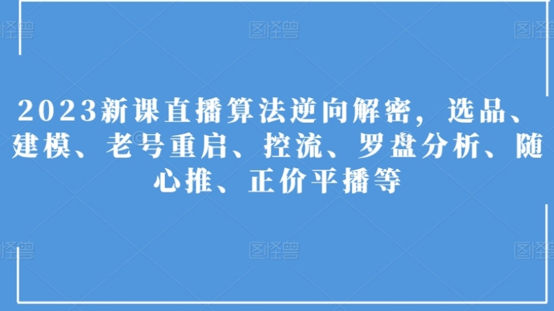 2023新课直播算法逆向解密，选品、建模、老号重启、控流、罗盘分析、随心推、正价平播等-十一网创