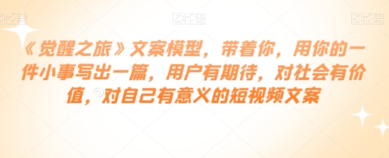 《觉醒之旅》文案模型，带着你，用你的一件小事写出一篇，用户有期待，对社会有价值，对自己有意义的短视频文案-十一网创