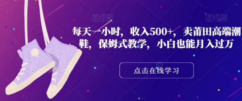 每天一小时，收入500+，卖莆田高端潮鞋，保姆式教学，小白也能月入过万【揭秘】-十一网创