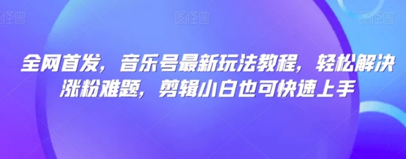 全网首发，音乐号最新玩法教程，轻松解决涨粉难题，剪辑小白也可快速上手-十一网创