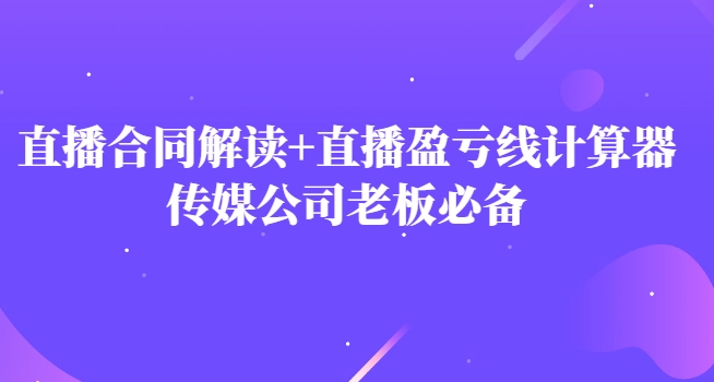 主播直播合同解读防踩坑+直播盈亏线计算器，传媒公司老板必备-十一网创