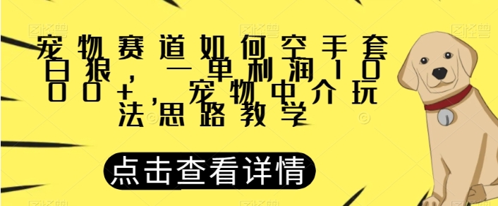 宠物赛道如何空手套白狼，一单利润1000+，宠物中介玩法思路教学【揭秘】-十一网创