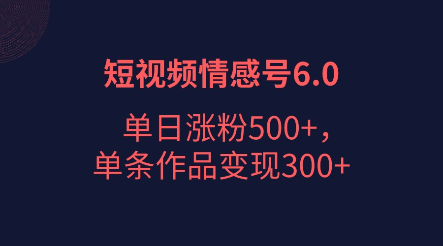 短视频情感项目6.0，单日涨粉以5000+，单条作品变现300+-十一网创