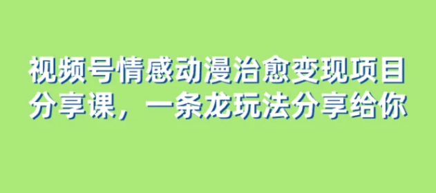 视频号情感动漫治愈变现项目分享课，一条龙玩法分享给你-十一网创