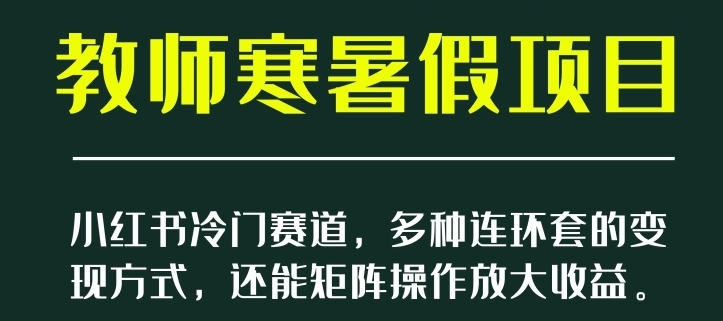 小红书冷门赛道，教师寒暑假项目，多种连环套的变现方式，还能矩阵操作放大收益【揭秘】-十一网创