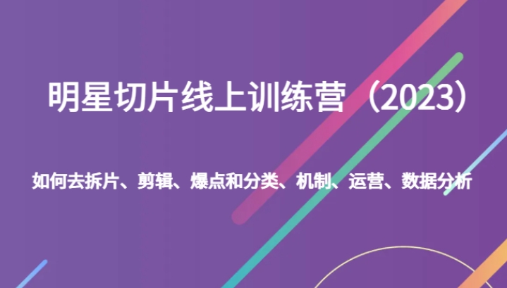 明星切片线上训练营如何去拆片、剪辑、爆点和分类、机制、运营、数据分析-十一网创