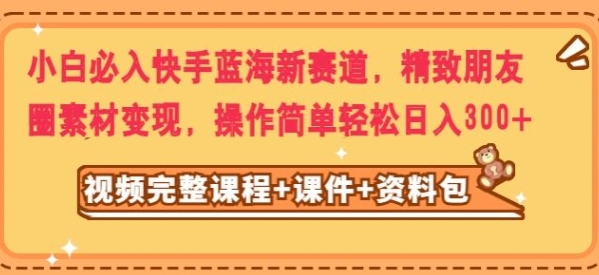 小白必入快手蓝海新赛道，精致朋友圈素材变现，操作简单轻松日入300-十一网创