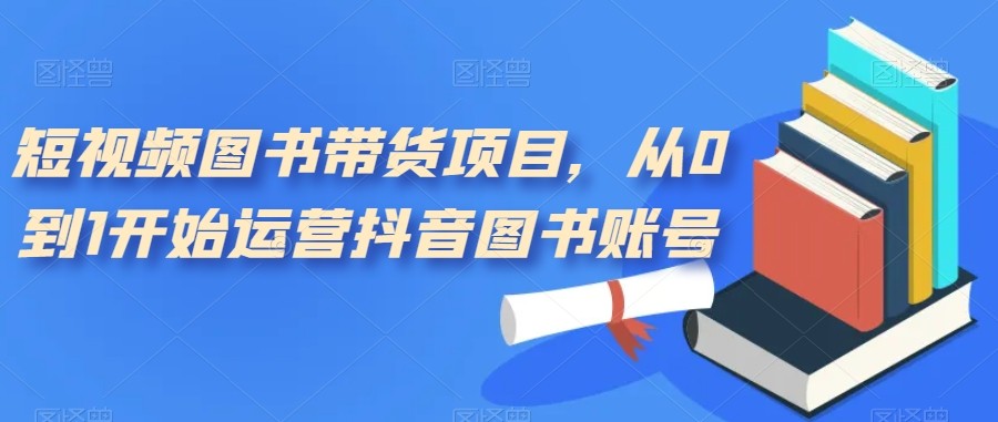 短视频图书带货项目，从0到1开始运营抖音图书账号-十一网创