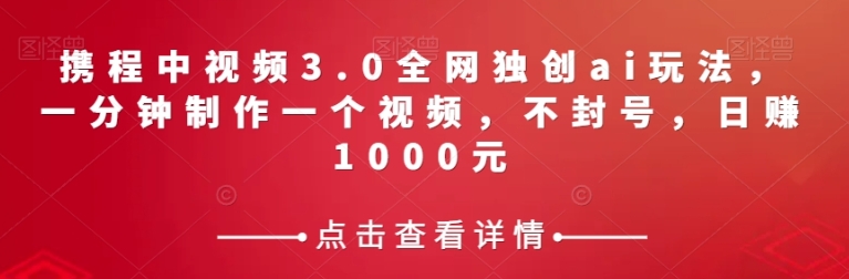 携程中视频3.0全网独创ai玩法，一分钟制作一个视频，不封号，日赚1000元【揭秘】-十一网创