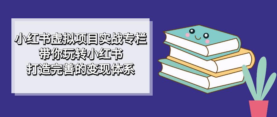 小红书虚拟项目实战专栏，带你玩转小红书，打造完善的变现体系-十一网创